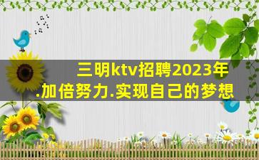 三明ktv招聘2023年.加倍努力.实现自己的梦想
